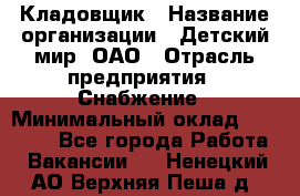 Кладовщик › Название организации ­ Детский мир, ОАО › Отрасль предприятия ­ Снабжение › Минимальный оклад ­ 25 000 - Все города Работа » Вакансии   . Ненецкий АО,Верхняя Пеша д.